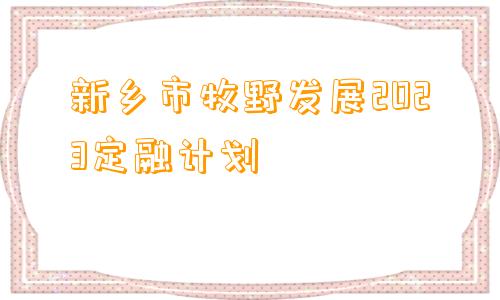 新乡市牧野发展2023定融计划