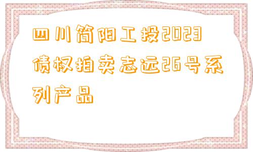 四川简阳工投2023债权拍卖志远26号系列产品