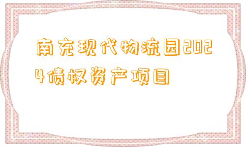 南充现代物流园2024债权资产项目