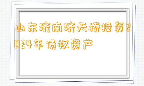 山东济南济天桥投资2024年债权资产