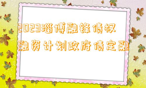 2023淄博融锋债权融资计划政府债定融