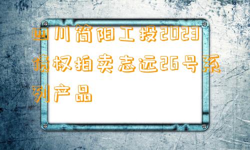 四川简阳工投2023债权拍卖志远26号系列产品