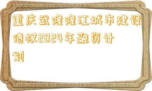 重庆武隆隆江城市建设债权2024年融资计划