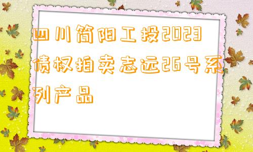 四川简阳工投2023债权拍卖志远26号系列产品