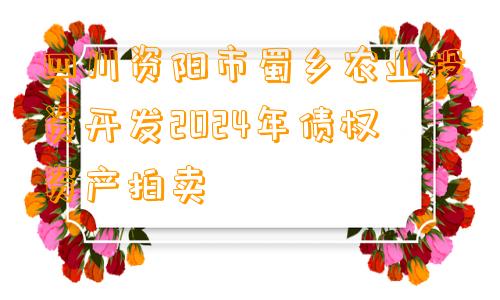 四川资阳市蜀乡农业投资开发2024年债权资产拍卖