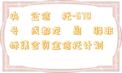 央‮企信‬托-670号‬成都龙‮泉‬驿非标集合资金信托计划