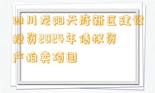 四川龙阳天府新区建设投资2024年债权资产拍卖项目