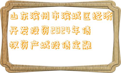 山东滨州市滨城区经济开发投资2024年债权资产城投债定融