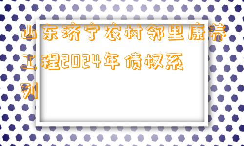 山东济宁农村邻里康养工程2024年债权系列