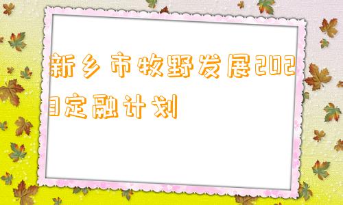 新乡市牧野发展2023定融计划