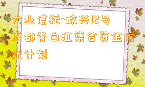 大业信托-政兴12号成都青白江集合资金信托计划