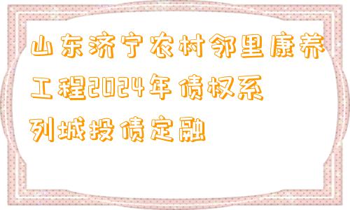 山东济宁农村邻里康养工程2024年债权系列城投债定融