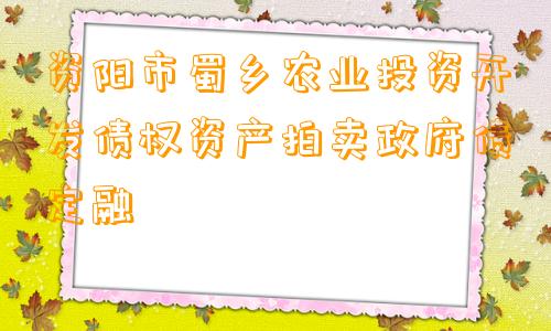 资阳市蜀乡农业投资开发债权资产拍卖政府债定融