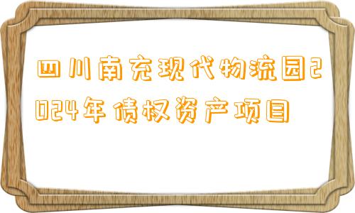 四川南充现代物流园2024年债权资产项目