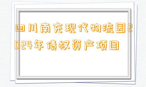 四川南充现代物流园2024年债权资产项目