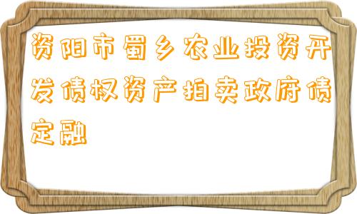 资阳市蜀乡农业投资开发债权资产拍卖政府债定融