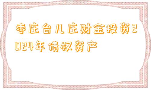 枣庄台儿庄财金投资2024年债权资产