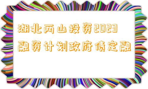 湖北两山投资2023融资计划政府债定融