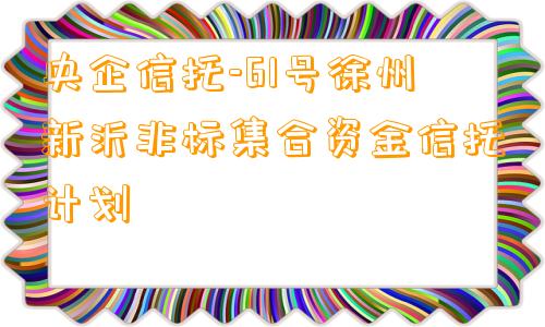 央企信托-61号徐州新沂非标集合资金信托计划