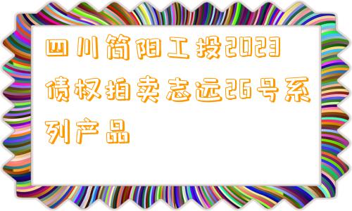 四川简阳工投2023债权拍卖志远26号系列产品