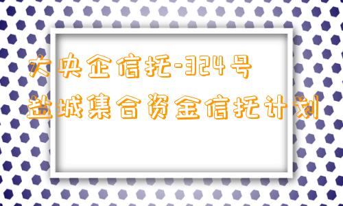 大央企信托-324号盐城集合资金信托计划