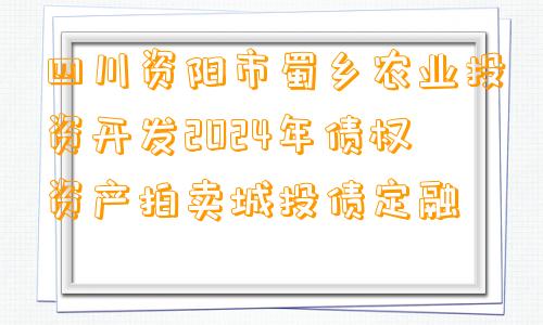 四川资阳市蜀乡农业投资开发2024年债权资产拍卖城投债定融