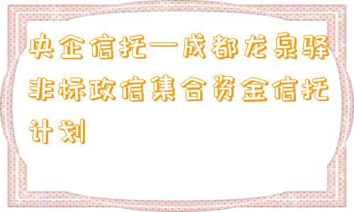 央企信托—成都龙泉驿非标政信集合资金信托计划