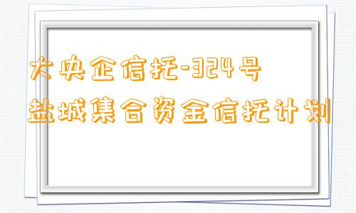 大央企信托-324号盐城集合资金信托计划