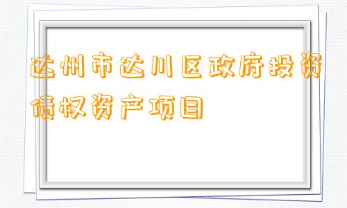 达州市达川区政府投资债权资产项目