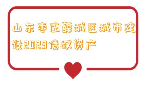 山东枣庄薛城区城市建设2023债权资产