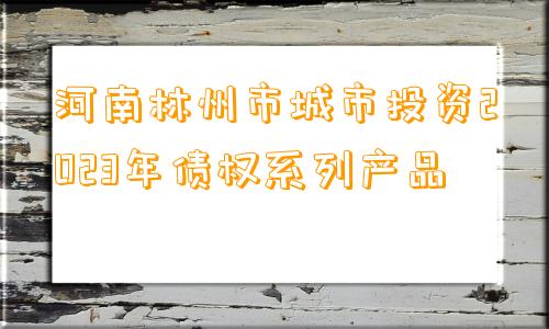 河南林州市城市投资2023年债权系列产品