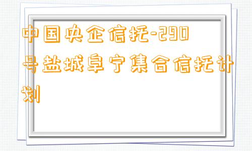 中国央企信托-290号盐城阜宁集合信托计划