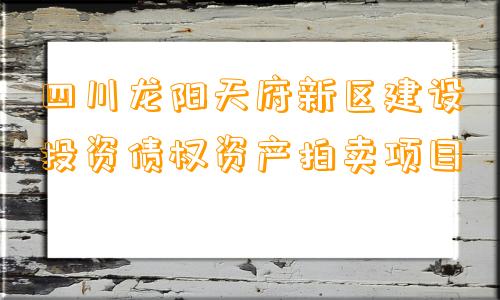 四川龙阳天府新区建设投资债权资产拍卖项目