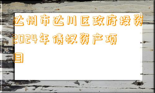 达州市达川区政府投资2024年债权资产项目