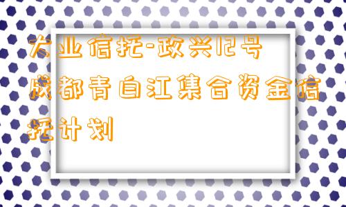 大业信托-政兴12号成都青白江集合资金信托计划