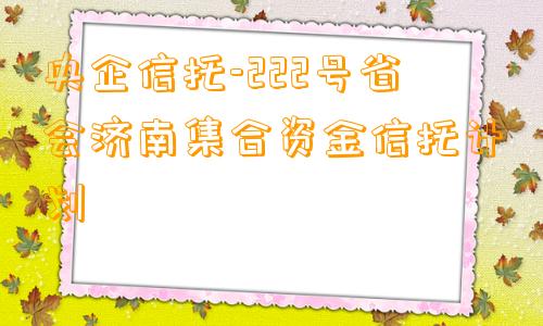 央企信托-222号省会济南集合资金信托计划