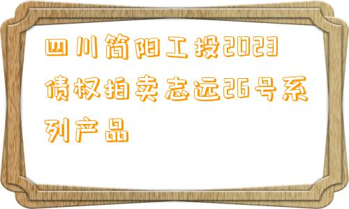 四川简阳工投2023债权拍卖志远26号系列产品