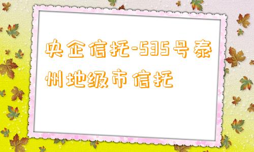 央企信托-535号泰州地级市信托