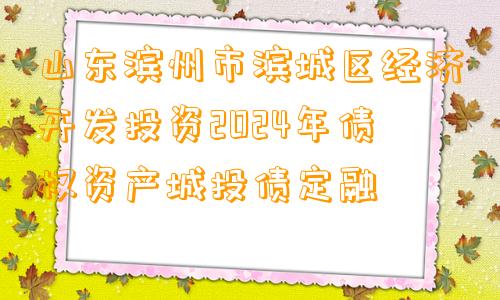 山东滨州市滨城区经济开发投资2024年债权资产城投债定融