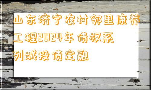 山东济宁农村邻里康养工程2024年债权系列城投债定融