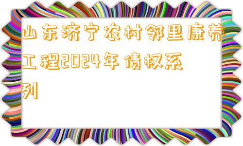 山东济宁农村邻里康养工程2024年债权系列