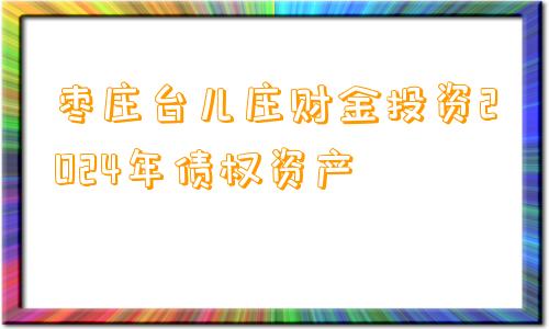 枣庄台儿庄财金投资2024年债权资产