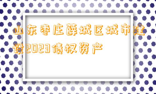 山东枣庄薛城区城市建设2023债权资产