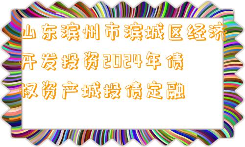 山东滨州市滨城区经济开发投资2024年债权资产城投债定融