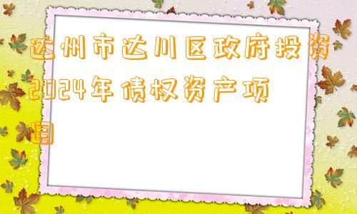 达州市达川区政府投资2024年债权资产项目