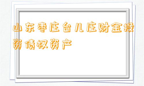 山东枣庄台儿庄财金投资债权资产