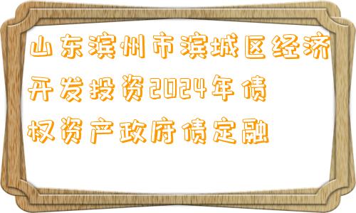 山东滨州市滨城区经济开发投资2024年债权资产政府债定融