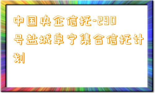 中国央企信托-290号盐城阜宁集合信托计划