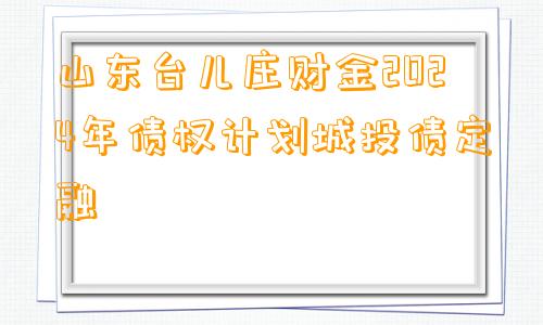 山东台儿庄财金2024年债权计划城投债定融