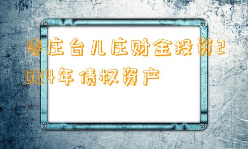 枣庄台儿庄财金投资2024年债权资产